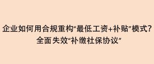 企業如何用合規重構“最低工資+補貼”模式？全面失效“補繳社保協議”